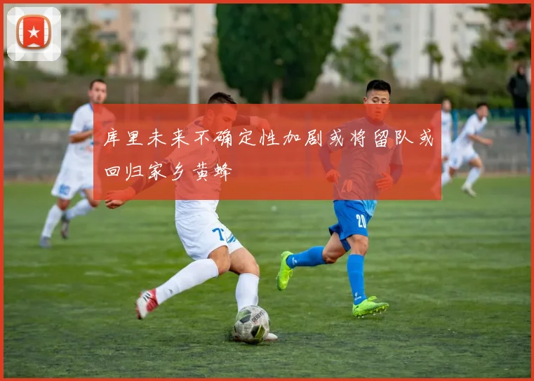 库里未来不确定性加剧或将留队或回归家乡黄蜂