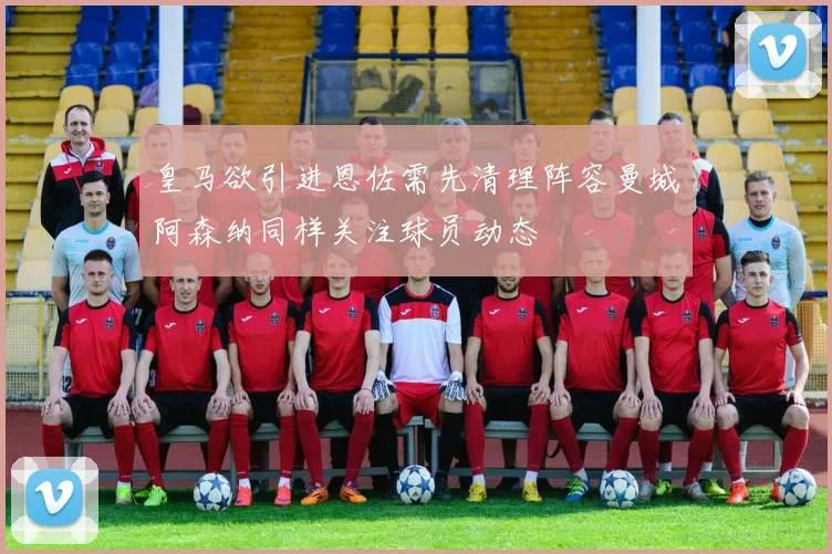 皇马欲引进恩佐需先清理阵容曼城阿森纳同样关注球员动态