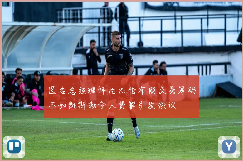 匿名总经理评论杰伦布朗交易筹码不如凯斯勒令人费解引发热议