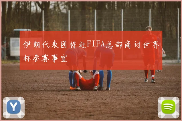 伊朗代表团将赴FIFA总部商讨世界杯参赛事宜