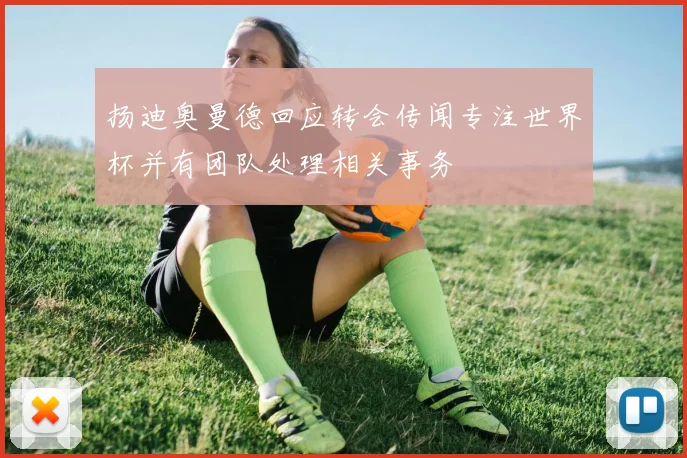扬迪奥曼德回应转会传闻专注世界杯并有团队处理相关事务