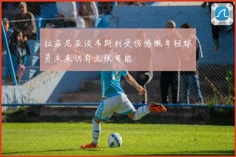 拉菲尼亚谈韦斯利受伤感慨年轻球员未来仍有无限可能
