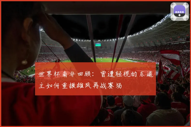 世界杯南非回顾：曾遭轻视的东道主如何重振雄风再战赛场