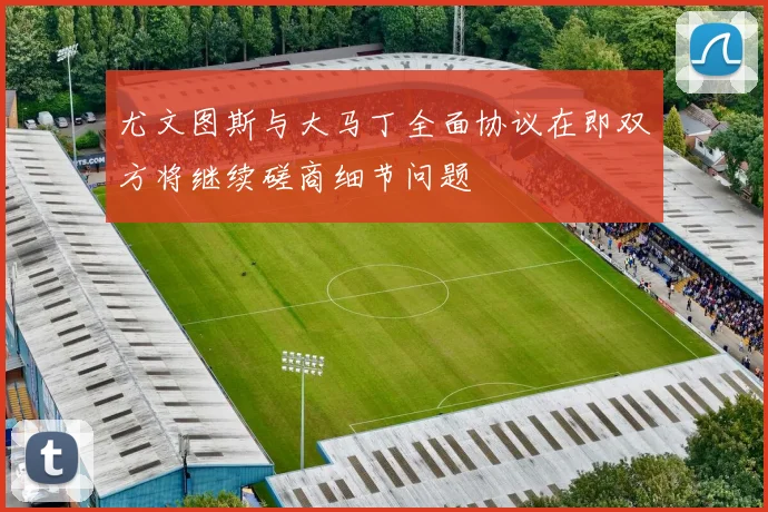 尤文图斯与大马丁全面协议在即双方将继续磋商细节问题