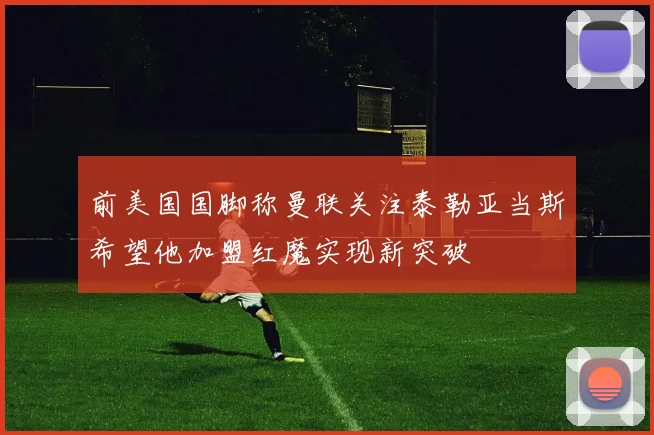前美国国脚称曼联关注泰勒亚当斯希望他加盟红魔实现新突破