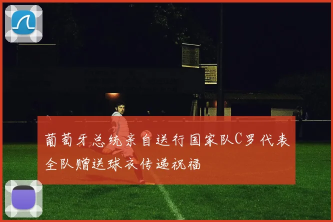 葡萄牙总统亲自送行国家队C罗代表全队赠送球衣传递祝福