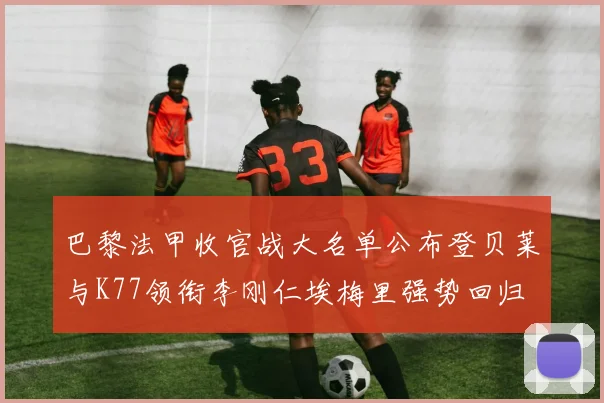 巴黎法甲收官战大名单公布登贝莱与K77领衔李刚仁埃梅里强势回归
