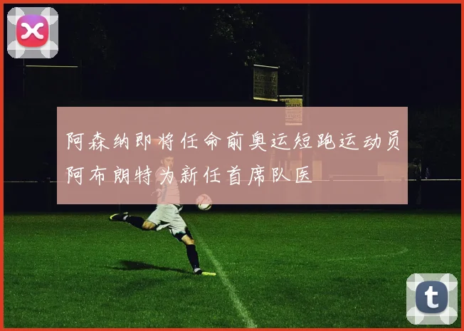 阿森纳即将任命前奥运短跑运动员阿布朗特为新任首席队医