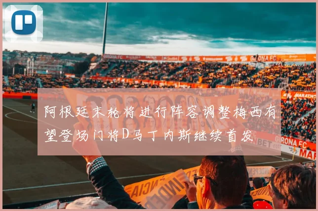阿根廷末轮将进行阵容调整梅西有望登场门将D马丁内斯继续首发