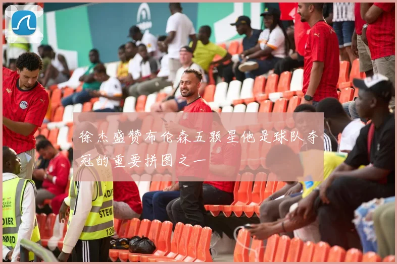 徐杰盛赞布伦森五颗星他是球队夺冠的重要拼图之一
