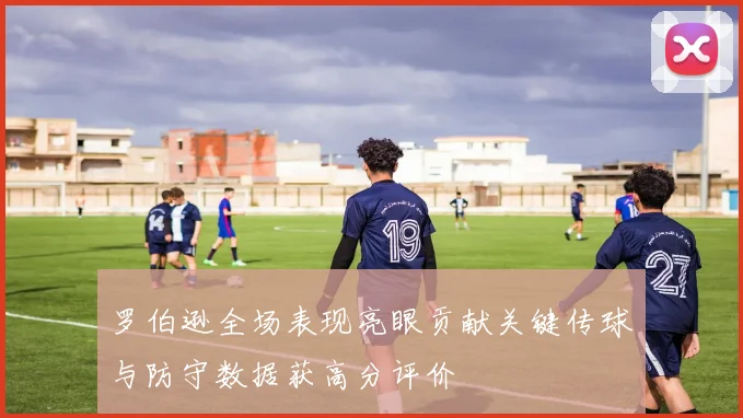 罗伯逊全场表现亮眼贡献关键传球与防守数据获高分评价