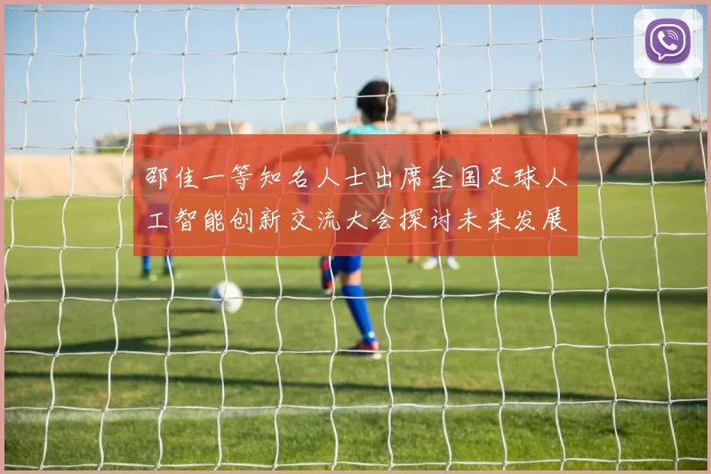 邵佳一等知名人士出席全国足球人工智能创新交流大会探讨未来发展方向
