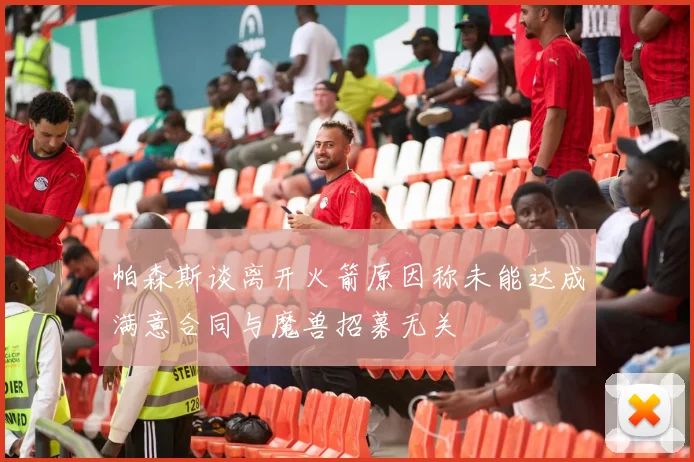 帕森斯谈离开火箭原因称未能达成满意合同与魔兽招募无关